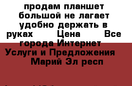 продам планшет большой не лагает удобно держать в руках!!!! › Цена ­ 2 - Все города Интернет » Услуги и Предложения   . Марий Эл респ.